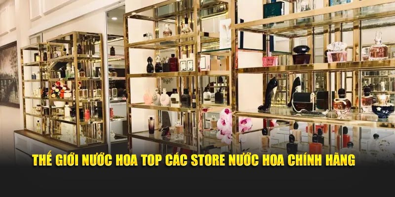 Thế giới nước hoa top các store nước hoa chính hãng